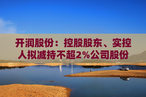 开润股份：控股股东、实控人拟减持不超2%公司股份