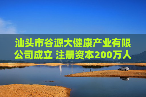 汕头市谷源大健康产业有限公司成立 注册资本200万人民币