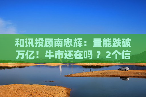 和讯投顾南忠辉：量能跌破万亿！牛市还在吗 ？2个信号告诉你  第1张