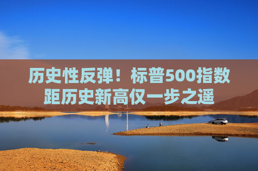 历史性反弹！标普500指数距历史新高仅一步之遥