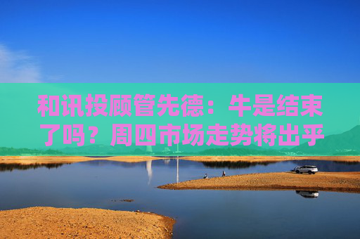和讯投顾管先德：牛是结束了吗？周四市场走势将出乎意料
