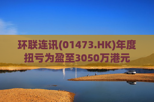 环联连讯(01473.HK)年度扭亏为盈至3050万港元