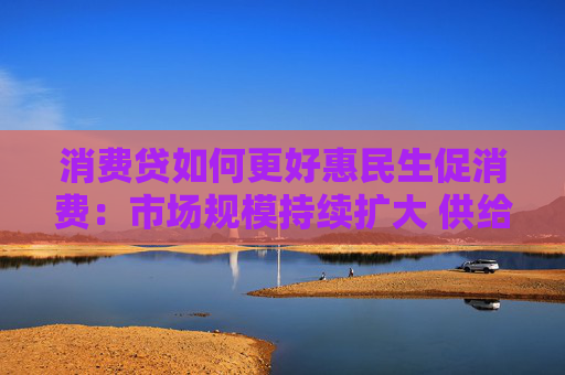 消费贷如何更好惠民生促消费：市场规模持续扩大 供给体系不断完善