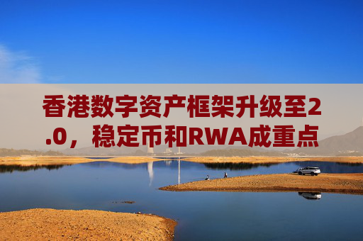 香港数字资产框架升级至2.0，稳定币和RWA成重点