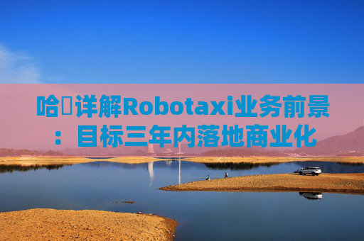 哈啰详解Robotaxi业务前景：目标三年内落地商业化