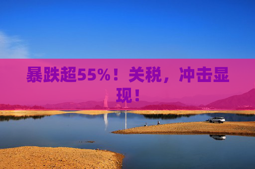 暴跌超55%！关税，冲击显现！