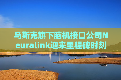 马斯克旗下脑机接口公司Neuralink迎来里程碑时刻：患者登记平台向全球开放