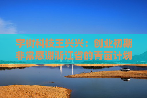 宇树科技王兴兴：创业初期非常感谢浙江省的青苗计划