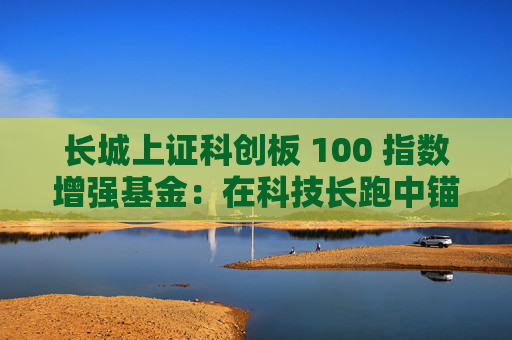长城上证科创板 100 指数增强基金：在科技长跑中锚定核心资产  第1张