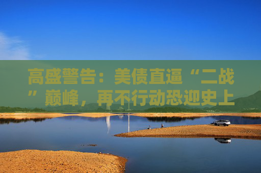高盛警告：美债直逼“二战”巅峰，再不行动恐迎史上最惨烈紧缩！