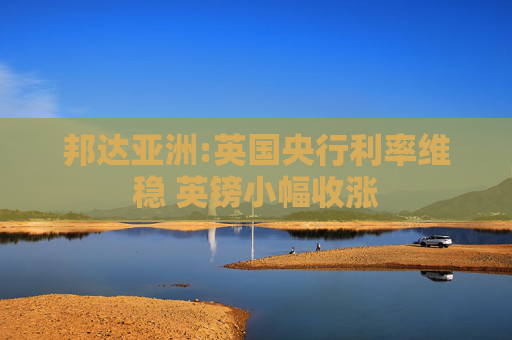 邦达亚洲:英国央行利率维稳 英镑小幅收涨