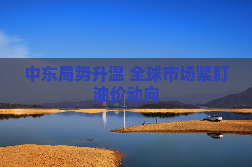 中东局势升温 全球市场紧盯油价动向