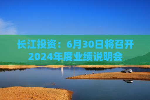 长江投资：6月30日将召开2024年度业绩说明会