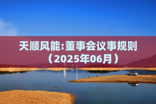 天顺风能:董事会议事规则（2025年06月）