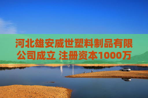 河北雄安威世塑料制品有限公司成立 注册资本1000万人民币