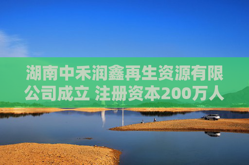 湖南中禾润鑫再生资源有限公司成立 注册资本200万人民币