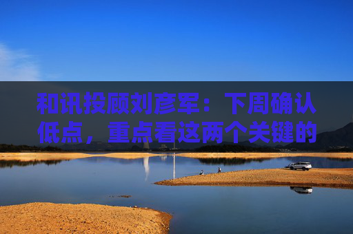 和讯投顾刘彦军：下周确认低点，重点看这两个关键的逻辑