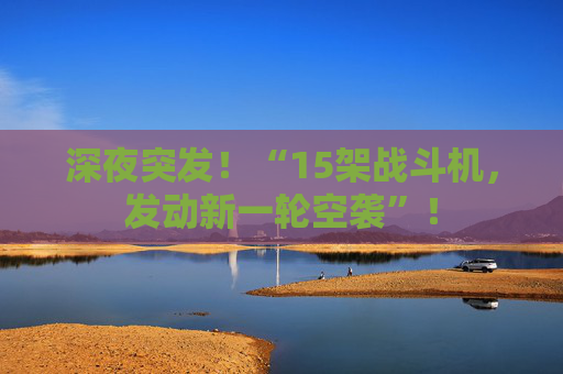 深夜突发！“15架战斗机，发动新一轮空袭”！