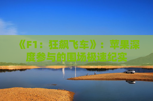 《F1：狂飙飞车》：苹果深度参与的围场极速纪实