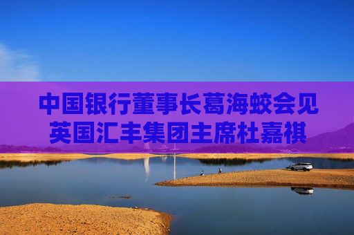 中国银行董事长葛海蛟会见英国汇丰集团主席杜嘉祺  第1张