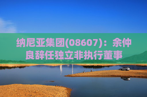 纳尼亚集团(08607)：余仲良辞任独立非执行董事
