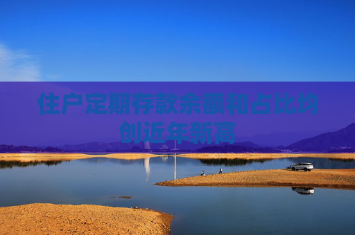 住户定期存款余额和占比均创近年新高