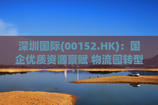 深圳国际(00152.HK)：国企优质资源禀赋 物流园转型升级带来业绩弹性