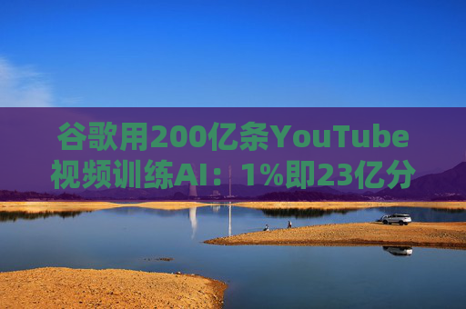 谷歌用200亿条YouTube视频训练AI：1%即23亿分钟 数据量超竞品40倍引版权争议