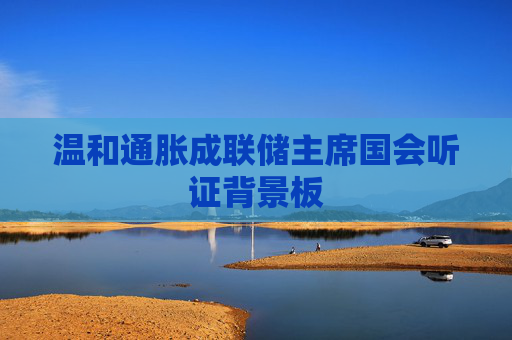 温和通胀成联储主席国会听证背景板
