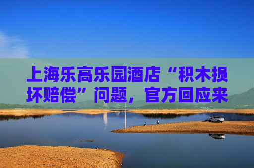 上海乐高乐园酒店“积木损坏赔偿”问题，官方回应来了