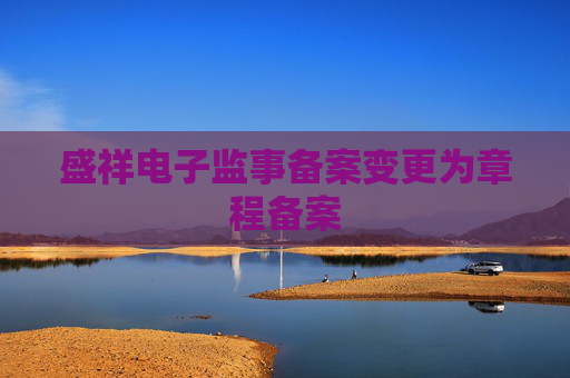 盛祥电子监事备案变更为章程备案
