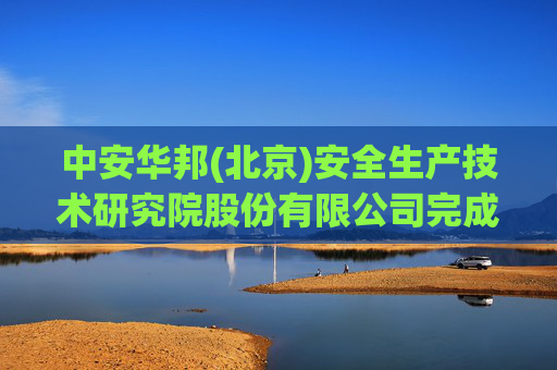 中安华邦(北京)安全生产技术研究院股份有限公司完成工商变更 注册资本增至2200万元