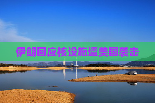 伊朗回应核设施遭美国袭击