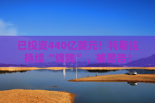 已投资440亿美元！特斯拉持续“烧钱”，被警告！