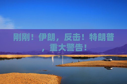 刚刚！伊朗，反击！特朗普，重大警告！