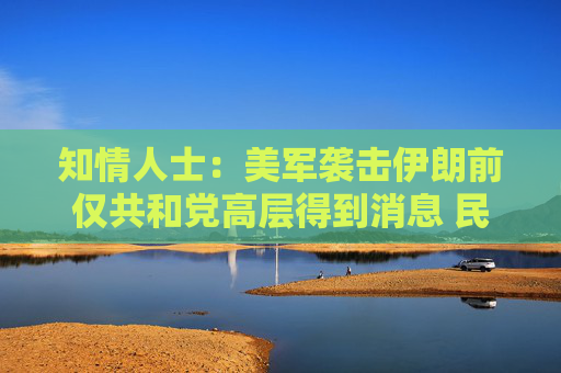 知情人士：美军袭击伊朗前仅共和党高层得到消息 民主党领袖不知悉