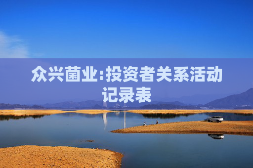 众兴菌业:投资者关系活动记录表  第1张