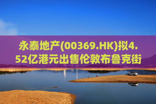 永泰地产(00369.HK)拟4.52亿港元出售伦敦布鲁克街物业权益