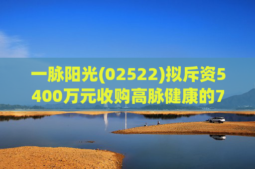 一脉阳光(02522)拟斥资5400万元收购高脉健康的70%股权