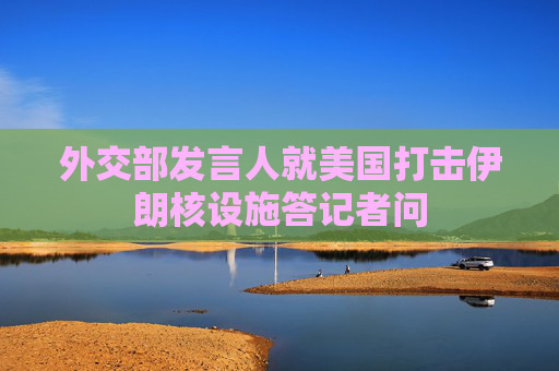 外交部发言人就美国打击伊朗核设施答记者问