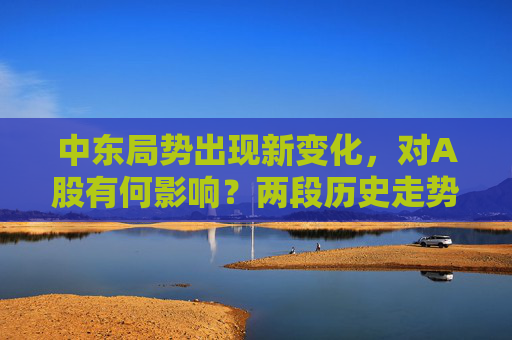 中东局势出现新变化，对A股有何影响？两段历史走势可供参考