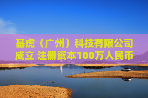 基虎（广州）科技有限公司成立 注册资本100万人民币