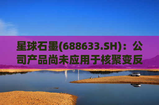 星球石墨(688633.SH)：公司产品尚未应用于核聚变反应中