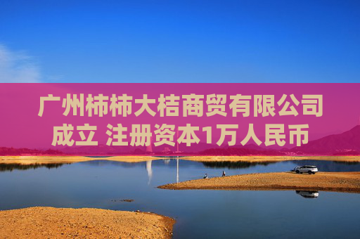 广州柿柿大桔商贸有限公司成立 注册资本1万人民币