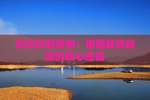 和讯投顾吴刚:抱团趋势崛起的核心逻辑 第1张 和讯投顾吴刚:抱团趋势崛起的核心逻辑 第1张