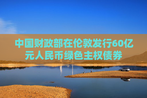 中国财政部在伦敦发行60亿元人民币绿色主权债券