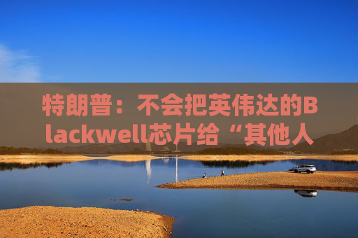 特朗普:不会把英伟达的Blackwell芯片给“其他人”
