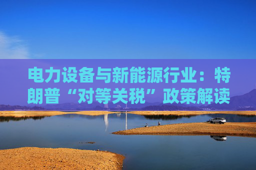 电力设备与新能源行业：特朗普“对等关税”政策解读