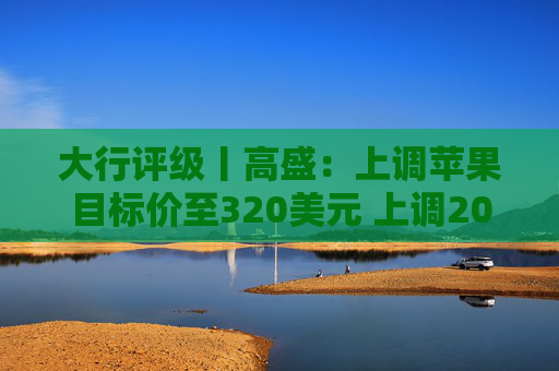 大行评级丨高盛：上调苹果目标价至320美元 上调2026至28财年盈利预测
