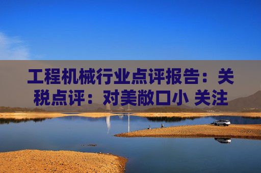 工程机械行业点评报告：关税点评：对美敞口小 关注美国/墨西哥工厂布局